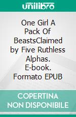 One Girl A Pack Of BeastsClaimed by Five Ruthless Alphas. E-book. Formato EPUB ebook