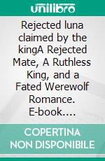 Rejected luna claimed by the kingA Rejected Mate, A Ruthless King, and a Fated Werewolf Romance. E-book. Formato EPUB ebook