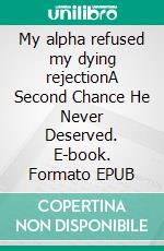My alpha refused my dying rejectionA Second Chance He Never Deserved. E-book. Formato EPUB ebook