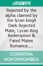 Rejected by the alpha claimed by the lycan kingA Dark Rejected Mate, Lycan King Redemption & Fated Mates Romance. E-book. Formato EPUB ebook