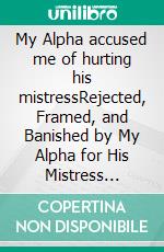 My Alpha accused me of hurting his mistressRejected, Framed, and Banished by My Alpha for His Mistress Romance. E-book. Formato EPUB ebook