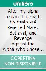 After my alpha replaced me with his mistressA Rejected Mate, Betrayal, and Revenge Against the Alpha Who Chose His Mistress Over His Fated Luna Romance. E-book. Formato EPUB ebook