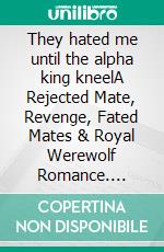 They hated me until the alpha king kneelA Rejected Mate, Revenge, Fated Mates & Royal Werewolf Romance. E-book. Formato EPUB ebook