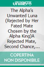 The Alpha’s Unwanted Luna (Rejected by Her Fated Mate Chosen by the Alpha King)A Rejected Mate, Second Chance, Revenge Romance. E-book. Formato EPUB ebook