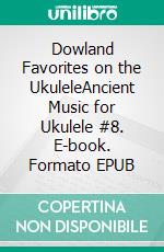 Dowland Favorites on the UkuleleAncient Music for Ukulele #8. E-book. Formato EPUB ebook