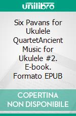 Six Pavans for Ukulele QuartetAncient Music for Ukulele #2. E-book. Formato EPUB ebook di Robert Vanderzweerde