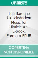 The Baroque UkuleleAncient Music for Ukulele #4. E-book. Formato EPUB ebook di Robert Vanderzweerde