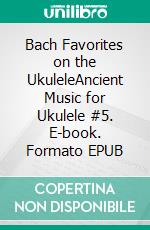 Bach Favorites on the UkuleleAncient Music for Ukulele #5. E-book. Formato EPUB