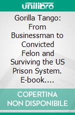 Gorilla Tango: From Businessman to Convicted Felon and Surviving the US Prison System. E-book. Formato EPUB ebook