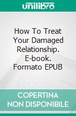 How To Treat Your Damaged Relationship. E-book. Formato EPUB ebook di TONI BEST