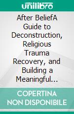 After BeliefA Guide to Deconstruction, Religious Trauma Recovery, and Building a Meaningful Life After Leaving the Faith. E-book. Formato EPUB ebook