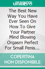 The Best New Way You Have Ever Seen On How To Give Your Partner Mind Blowing Orgasm Perfect For Small Penis Owner And Sexually Inexperienced People. E-book. Formato EPUB ebook di Mohamed Fofana