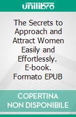 The Secrets to Approach and Attract Women Easily and Effortlessly. E-book. Formato EPUB ebook