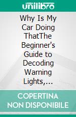 Why Is My Car Doing ThatThe Beginner's Guide to Decoding Warning Lights, Noises, Leaks, and Smells - and Not Getting Taken at the Shop. E-book. Formato EPUB ebook