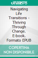 Navigating Life Transitions - Thriving Through Change. E-book. Formato EPUB ebook