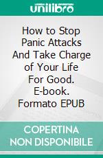 How to Stop Panic Attacks And Take Charge of Your Life For Good. E-book. Formato EPUB ebook