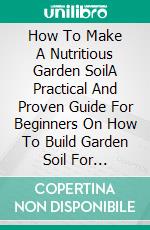 How To Make A Nutritious Garden SoilA Practical And Proven Guide For Beginners On How To Build Garden Soil For Effective Garden Results. E-book. Formato EPUB ebook di Olivia Mia Robert