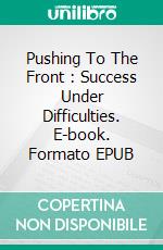 Pushing To The Front : Success Under Difficulties. E-book. Formato EPUB ebook di Orison Swett Marden