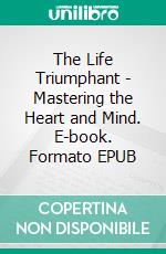 The Life Triumphant - Mastering the Heart and Mind. E-book. Formato EPUB ebook di James Allen