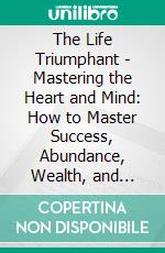 The Life Triumphant - Mastering the Heart and Mind: How to Master Success, Abundance, Wealth, and Happiness. E-book. Formato EPUB ebook di James Allen