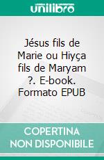 Jésus fils de Marie ou Hiyça fils de Maryam ?. E-book. Formato EPUB ebook