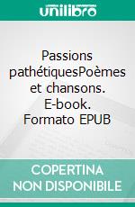 Passions pathétiquesPoèmes et chansons. E-book. Formato EPUB ebook di Pierre Léoutre