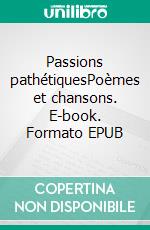 Passions pathétiquesPoèmes et chansons. E-book. Formato EPUB ebook