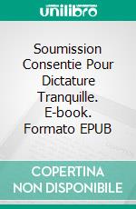 Soumission Consentie Pour Dictature Tranquille. E-book. Formato EPUB