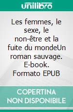 Les femmes, le sexe, le non-être et la fuite du mondeUn roman sauvage. E-book. Formato EPUB ebook di Pierre Alcopa