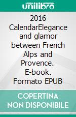 2016 CalendarElegance and glamor between French Alps and Provence. E-book. Formato EPUB ebook