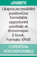 L&apos;accessibilité positiveUne formidable opportunité soviétale et économique. E-book. Formato EPUB ebook