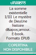 La somme existentielle I/III Le mystère de DieuUne histoire d'amour. E-book. Formato EPUB ebook di Pierre Milliez
