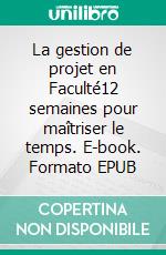 La gestion de projet en Faculté12 semaines pour maîtriser le temps. E-book. Formato EPUB ebook