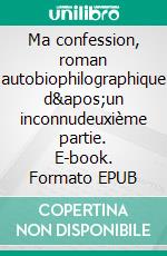 Ma confession, roman autobiophilographique d&apos;un inconnudeuxième partie. E-book. Formato EPUB