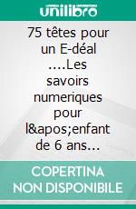 75 têtes pour un E-déal ....Les savoirs numeriques pour l'enfant de 6 ans à 10 ans.... E-book. Formato EPUB ebook di Catherine Adida-Rosenberg