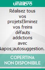 Réalisez tous vos projetsEliminez vos freins défauts addictions avec l&apos;autosuggestion positive. E-book. Formato EPUB ebook