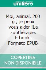 Moi, animal, 200 gr, je peux vous aider !La zoothérapie. E-book. Formato EPUB ebook
