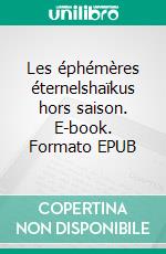 Les éphémères éternelshaïkus hors saison. E-book. Formato EPUB ebook