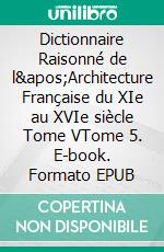 Dictionnaire Raisonné de l'Architecture Française du XIe au XVIe siècle Tome VTome 5. E-book. Formato EPUB ebook di Eugène Viollet-le-Duc