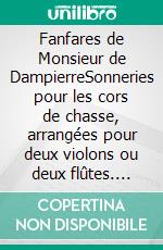 Fanfares de Monsieur de DampierreSonneries pour les cors de chasse, arrangées pour deux violons ou deux flûtes. E-book. Formato EPUB ebook