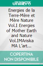 Energies de la Terre-Mère et Mère Nature Vol.I  Energies of Mother Earth and Nature Vol.IMAriska MA L’art éco-spirituel de la déesse Terre et Nature  Eco-spiritual Earth-Nature Goddess Art. E-book. Formato EPUB ebook