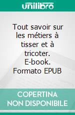 Tout savoir sur les métiers à tisser et à tricoter. E-book. Formato EPUB ebook