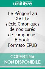 Le Périgord au XVIIIe siècle.Chroniques de nos curés de campagne. E-book. Formato EPUB ebook di Amicale Genea24