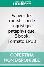 Sauvez les motsEssai de linguistique pataphysique. E-book. Formato EPUB ebook