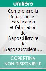 Comprendre la Renaissance - Falsification et fabrication de l&apos;Histoire de l&apos;Occident. E-book. Formato EPUB ebook