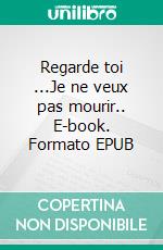 Regarde toi ...Je ne veux pas mourir.. E-book. Formato EPUB ebook