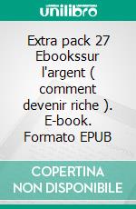 Extra pack 27 Ebookssur l'argent ( comment devenir riche ). E-book. Formato EPUB ebook