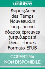 L&apos;Arche des Temps NouveauxUn long chemin d&apos;épreuves jusqu&apos;à Dieu. E-book. Formato EPUB