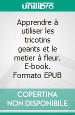 Apprendre à utiliser les tricotins geants et le metier à fleur. E-book. Formato EPUB ebook