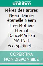 Mères des arbres Neem Danse éternelle Neem Tree Mothers Eternal DanceMAriska MA L’art éco-spirituel de la déesse Terre et Nature Eco-spiritual Earth-Nature Goddess Art. E-book. Formato EPUB ebook